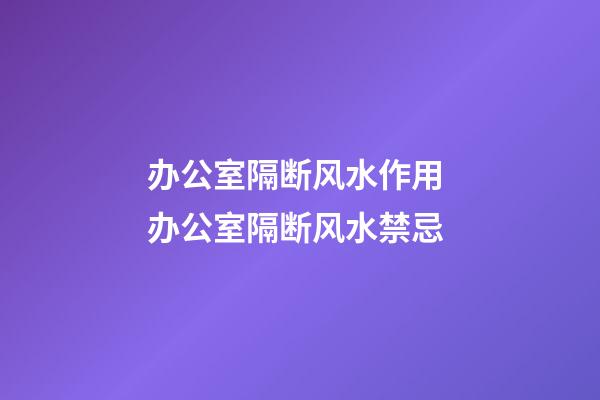 办公室隔断风水作用 办公室隔断风水禁忌